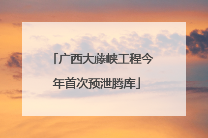 广西大藤峡工程今年首次预泄腾库