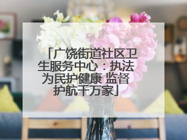 广饶街道社区卫生服务中心：执法为民护健康 监督护航千万家