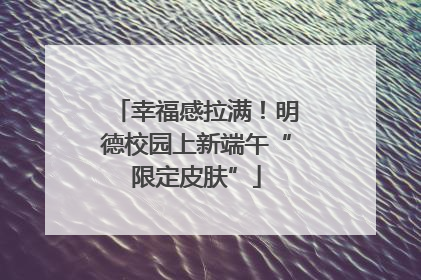 幸福感拉满！明德校园上新端午“限定皮肤”