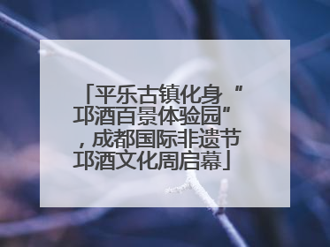 平乐古镇化身“邛酒百景体验园”，成都国际非遗节邛酒文化周启幕