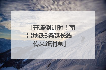 开通倒计时！南昌地铁3条延长线传来新消息