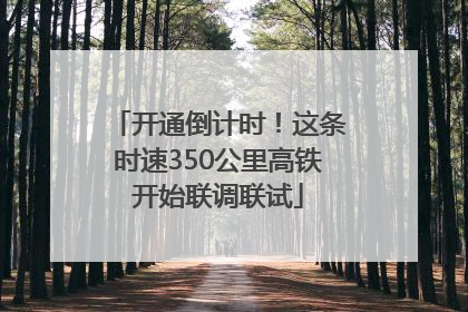 开通倒计时！这条时速350公里高铁开始联调联试
