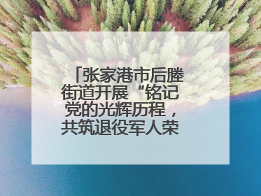 张家港市后塍街道开展“铭记党的光辉历程，共筑退役军人荣耀”主题活动