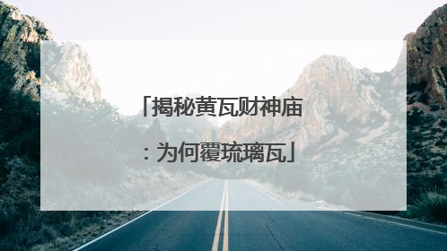 揭秘黄瓦财神庙：为何覆琉璃瓦