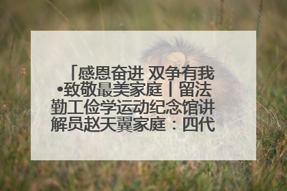 感恩奋进 双争有我•致敬最美家庭丨留法勤工俭学运动纪念馆讲解员赵天翼家庭：四代人一脉相承赤子心