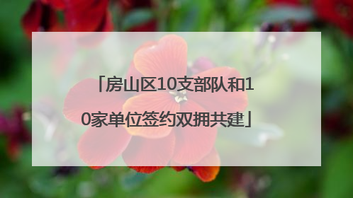 房山区10支部队和10家单位签约双拥共建