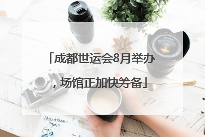 成都世运会8月举办，场馆正加快筹备