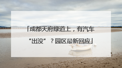 成都天府绿道上，有汽车“出没”？园区最新回应