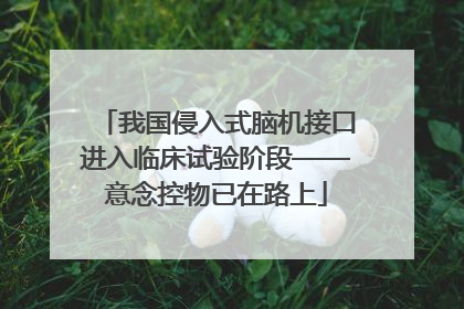 我国侵入式脑机接口进入临床试验阶段——意念控物已在路上