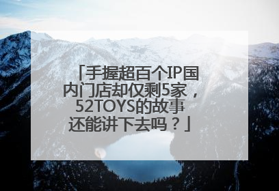 手握超百个IP国内门店却仅剩5家，52TOYS的故事还能讲下去吗？