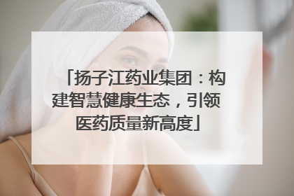扬子江药业集团：构建智慧健康生态，引领医药质量新高度