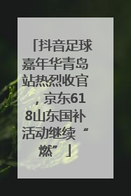 抖音足球嘉年华青岛站热烈收官，京东618山东国补活动继续“燃”