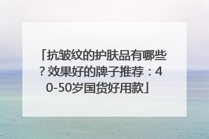 抗皱纹的护肤品有哪些？效果好的牌子推荐：40-50岁国货好用款