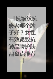 抗皱纹抗衰老哪个牌子好？女性有效紧致抗皱品牌护肤品盘点推荐