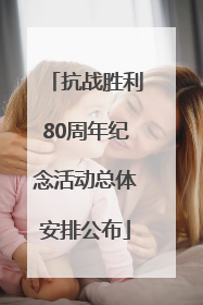 抗战胜利80周年纪念活动总体安排公布
