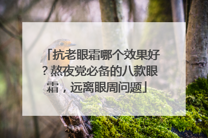 抗老眼霜哪个效果好？熬夜党必备的八款眼霜，远离眼周问题