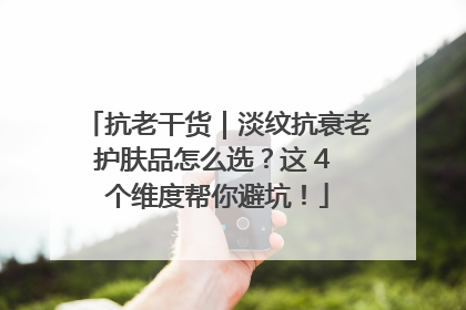 抗老干货｜淡纹抗衰老护肤品怎么选？这 4 个维度帮你避坑！