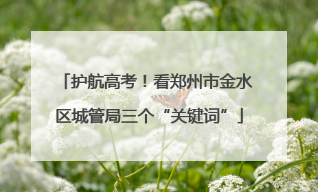护航高考！看郑州市金水区城管局三个“关键词”