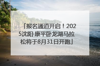报名通道开启！2025沈阳·康平卧龙湖马拉松将于8月31日开跑