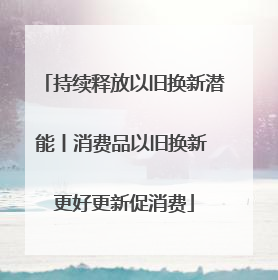 持续释放以旧换新潜能丨消费品以旧换新 更好更新促消费