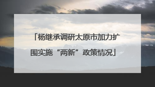 杨继承调研太原市加力扩围实施“两新”政策情况