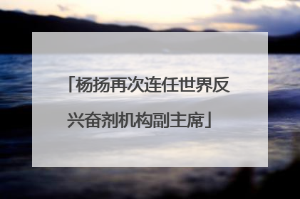 杨扬再次连任世界反兴奋剂机构副主席