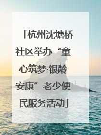杭州沈塘桥社区举办“童心筑梦·银龄安康”老少便民服务活动