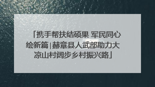 携手帮扶结硕果 军民同心绘新篇∣赫章县人武部助力大凉山村阔步乡村振兴路