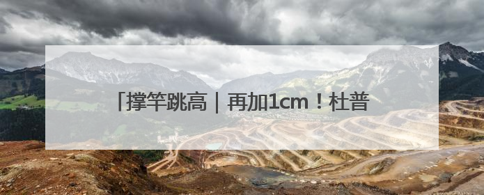 撑竿跳高｜再加1cm！杜普兰蒂斯第12次破世界纪录