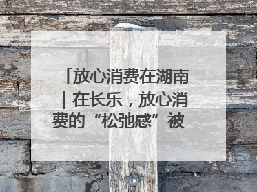 放心消费在湖南｜在长乐，放心消费的“松弛感”被拿捏住了