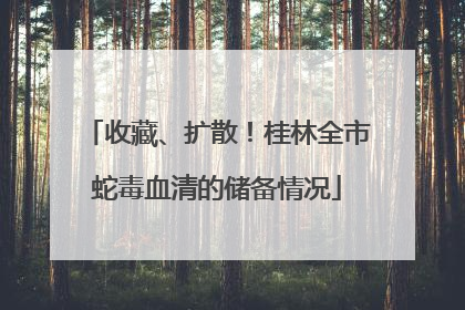 收藏、扩散！桂林全市蛇毒血清的储备情况