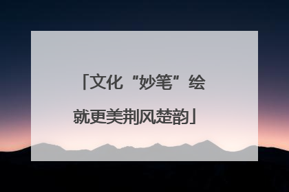 文化“妙笔”绘就更美荆风楚韵