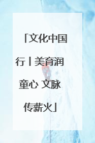 文化中国行丨美育润童心 文脉传薪火
