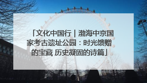 文化中国行｜渤海中京国家考古遗址公园：时光馈赠的宝藏 历史凝固的诗篇