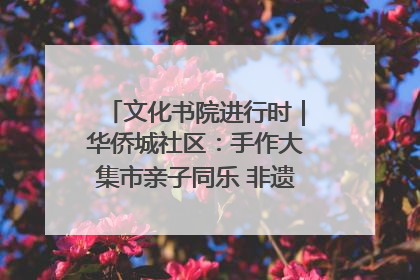 文化书院进行时｜华侨城社区：手作大集市亲子同乐 非遗传承暖邻心