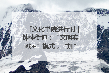 文化书院进行时｜钟楼街道：“文明实践+”模式，“加”出百姓幸福感