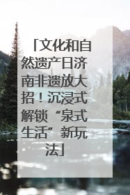 文化和自然遗产日济南非遗放大招！沉浸式解锁“泉式生活”新玩法