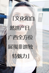 文化和自然遗产日 广西全方位展现非遗独特魅力