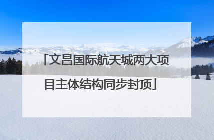 文昌国际航天城两大项目主体结构同步封顶