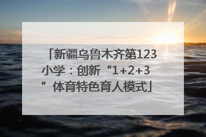 新疆乌鲁木齐第123小学：创新“1+2+3”体育特色育人模式