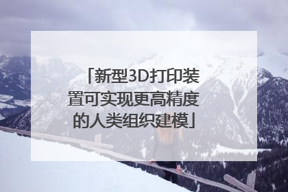 新型3D打印装置可实现更高精度的人类组织建模