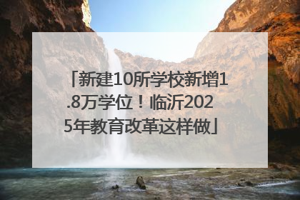 新建10所学校新增1.8万学位！临沂2025年教育改革这样做