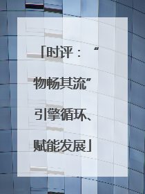 时评：“物畅其流”引擎循环、赋能发展