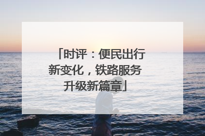 时评：便民出行新变化，铁路服务升级新篇章
