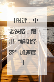 时评：中老铁路，跑出“鲜甜经济”加速度