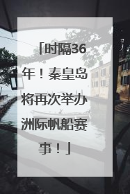 时隔36年！秦皇岛将再次举办洲际帆船赛事！