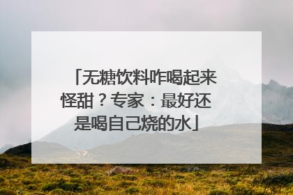 无糖饮料咋喝起来怪甜？专家：最好还是喝自己烧的水