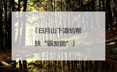 日月山下温情帮扶“银发团”