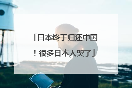 日本终于归还中国！很多日本人哭了