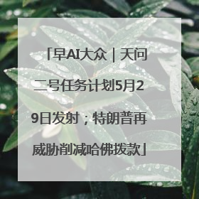 早AI大众｜天问二号任务计划5月29日发射；特朗普再威胁削减哈佛拨款
